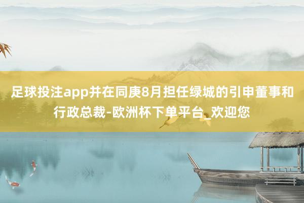 足球投注app并在同庚8月担任绿城的引申董事和行政总裁-欧洲杯下单平台_欢迎您