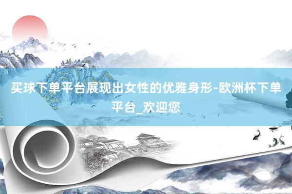 买球下单平台展现出女性的优雅身形-欧洲杯下单平台_欢迎您