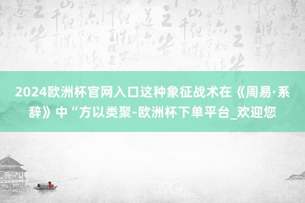 2024欧洲杯官网入口这种象征战术在《周易·系辞》中“方以类聚-欧洲杯下单平台_欢迎您