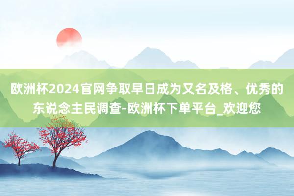 欧洲杯2024官网争取早日成为又名及格、优秀的东说念主民调查-欧洲杯下单平台_欢迎您