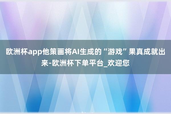欧洲杯app他策画将AI生成的“游戏”果真成就出来-欧洲杯下单平台_欢迎您