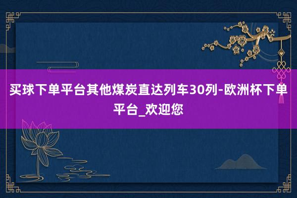 买球下单平台其他煤炭直达列车30列-欧洲杯下单平台_欢迎您