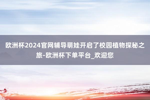 欧洲杯2024官网辅导萌娃开启了校园植物探秘之旅-欧洲杯下单平台_欢迎您
