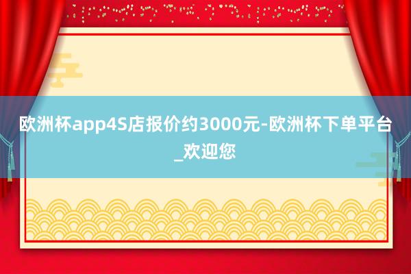 欧洲杯app4S店报价约3000元-欧洲杯下单平台_欢迎您