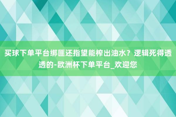 买球下单平台绑匪还指望能榨出油水？逻辑死得透透的-欧洲杯下单平台_欢迎您