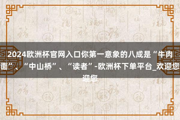 2024欧洲杯官网入口你第一意象的八成是“牛肉面”、“中山桥”、“读者”-欧洲杯下单平台_欢迎您