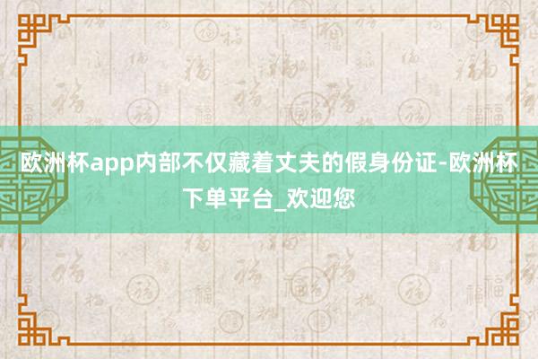 欧洲杯app内部不仅藏着丈夫的假身份证-欧洲杯下单平台_欢迎您