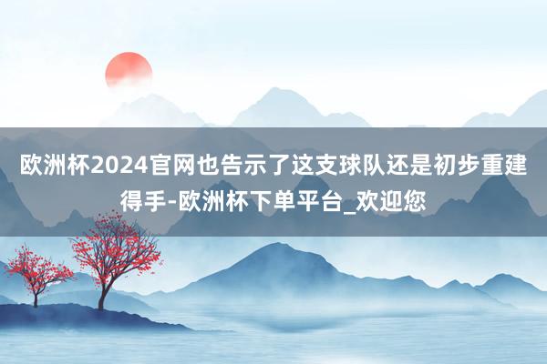 欧洲杯2024官网也告示了这支球队还是初步重建得手-欧洲杯下单平台_欢迎您
