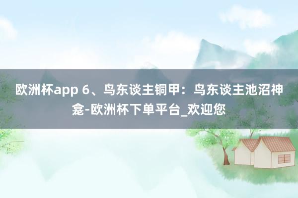 欧洲杯app 6、﻿鸟东谈主铜甲：鸟东谈主池沼神龛-欧洲杯下单平台_欢迎您