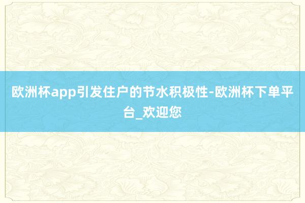欧洲杯app引发住户的节水积极性-欧洲杯下单平台_欢迎您