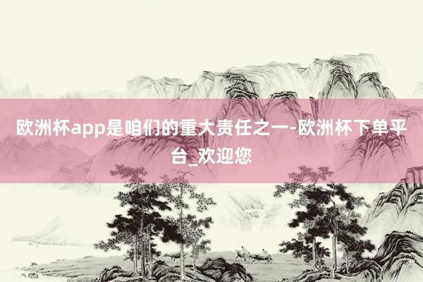 欧洲杯app是咱们的重大责任之一-欧洲杯下单平台_欢迎您