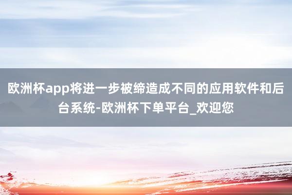 欧洲杯app将进一步被缔造成不同的应用软件和后台系统-欧洲杯下单平台_欢迎您
