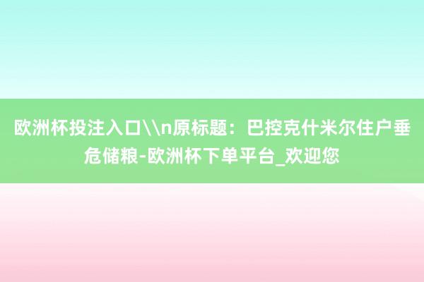 欧洲杯投注入口\n原标题：巴控克什米尔住户垂危储粮-欧洲杯下单平台_欢迎您