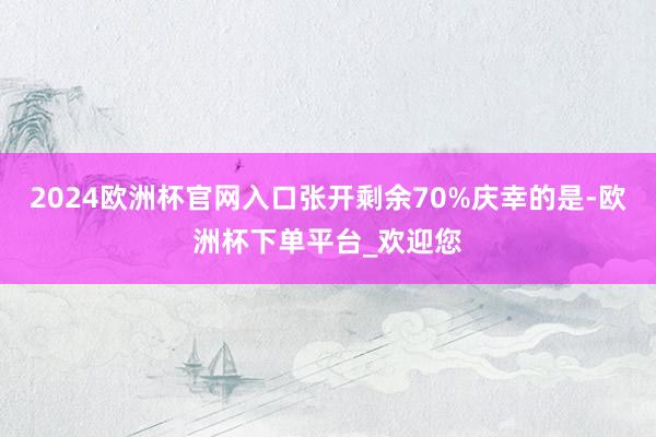 2024欧洲杯官网入口张开剩余70%庆幸的是-欧洲杯下单平台_欢迎您