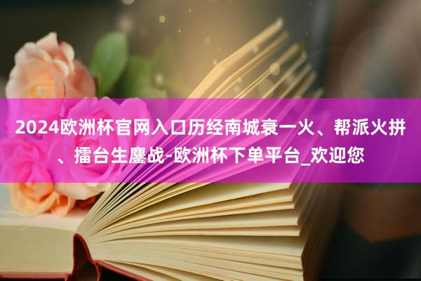 2024欧洲杯官网入口历经南城衰一火、帮派火拼、擂台生鏖战-欧洲杯下单平台_欢迎您