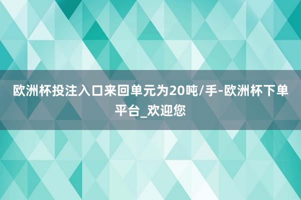 欧洲杯投注入口来回单元为20吨/手-欧洲杯下单平台_欢迎您