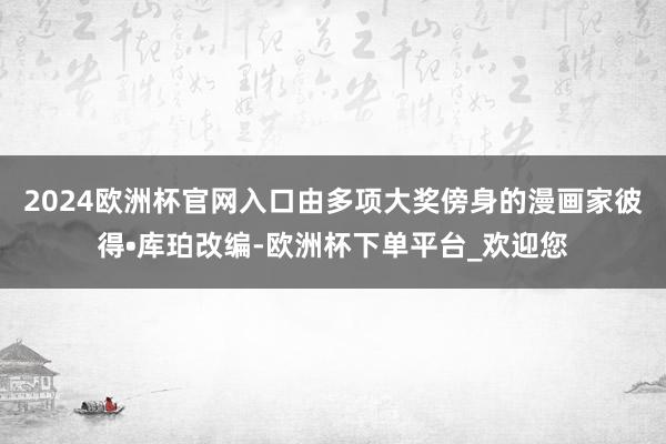 2024欧洲杯官网入口由多项大奖傍身的漫画家彼得•库珀改编-欧洲杯下单平台_欢迎您