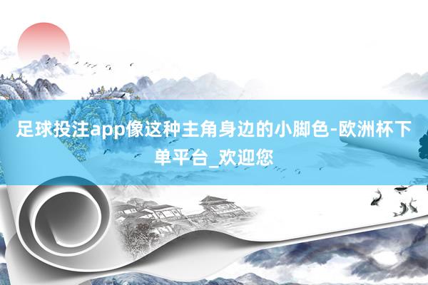 足球投注app像这种主角身边的小脚色-欧洲杯下单平台_欢迎您