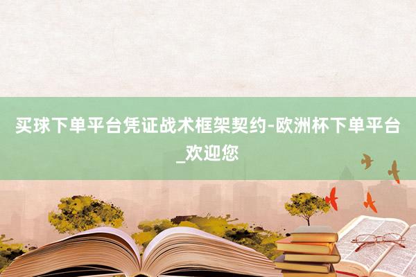 买球下单平台　　凭证战术框架契约-欧洲杯下单平台_欢迎您