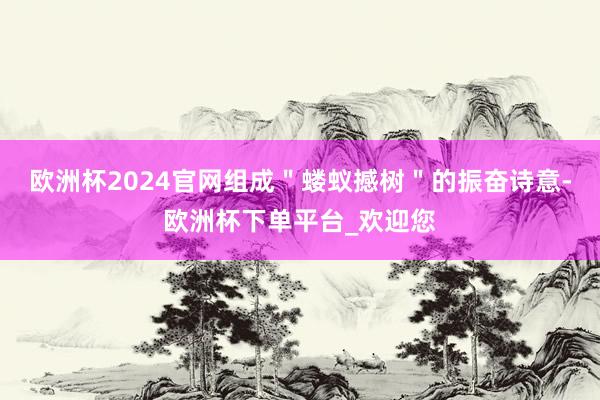 欧洲杯2024官网组成＂蝼蚁撼树＂的振奋诗意-欧洲杯下单平台_欢迎您