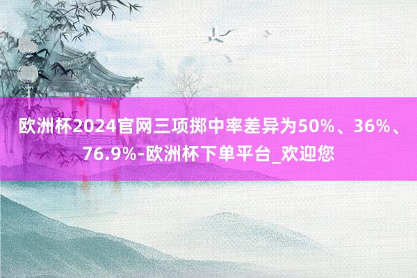 欧洲杯2024官网三项掷中率差异为50%、36%、76.9%-欧洲杯下单平台_欢迎您
