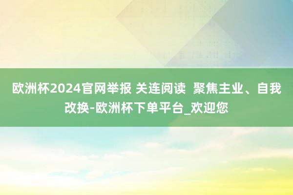 欧洲杯2024官网举报 关连阅读  聚焦主业、自我改换-欧洲杯下单平台_欢迎您