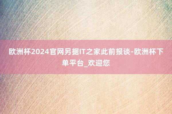 欧洲杯2024官网另据IT之家此前报谈-欧洲杯下单平台_欢迎您