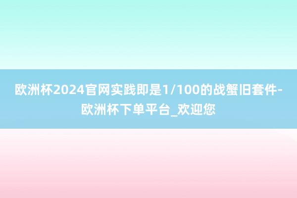 欧洲杯2024官网实践即是1/100的战蟹旧套件-欧洲杯下单平台_欢迎您