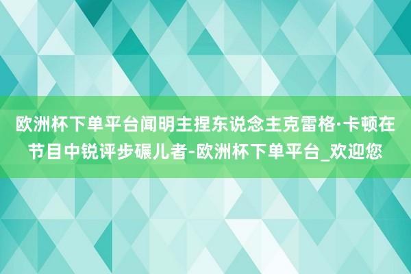 欧洲杯下单平台闻明主捏东说念主克雷格·卡顿在节目中锐评步碾儿者-欧洲杯下单平台_欢迎您