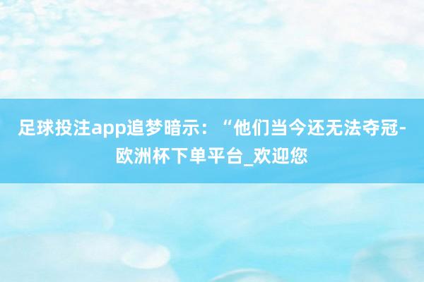 足球投注app追梦暗示：“他们当今还无法夺冠-欧洲杯下单平台_欢迎您