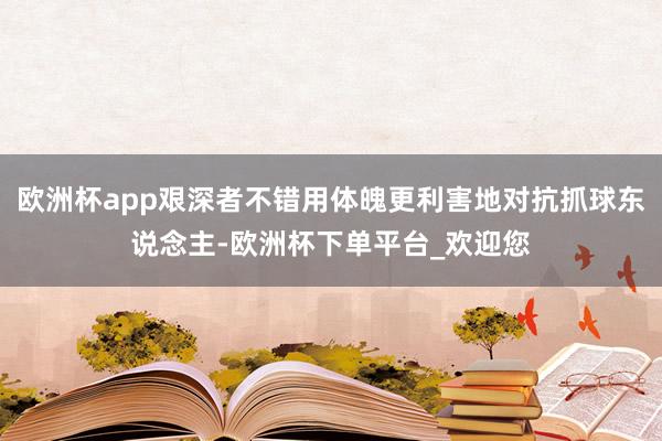 欧洲杯app艰深者不错用体魄更利害地对抗抓球东说念主-欧洲杯下单平台_欢迎您