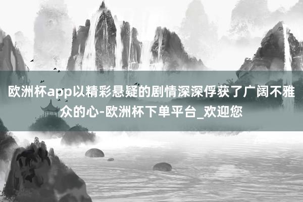 欧洲杯app以精彩悬疑的剧情深深俘获了广阔不雅众的心-欧洲杯下单平台_欢迎您