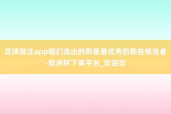 足球投注app咱们选出的即是最优秀的那些候选者-欧洲杯下单平台_欢迎您