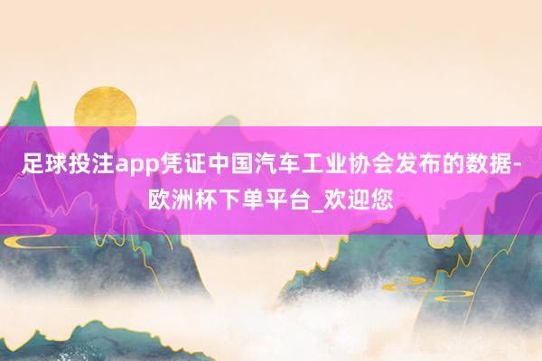 足球投注app凭证中国汽车工业协会发布的数据-欧洲杯下单平台_欢迎您