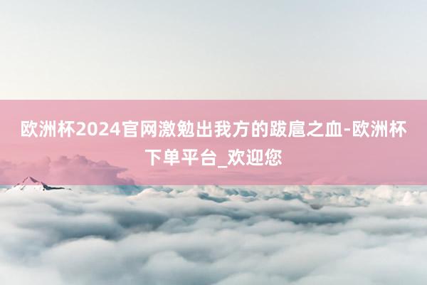 欧洲杯2024官网激勉出我方的跋扈之血-欧洲杯下单平台_欢迎您