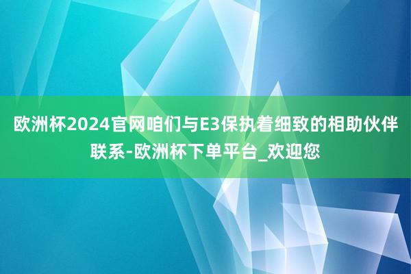 欧洲杯2024官网咱们与E3保执着细致的相助伙伴联系-欧洲杯下单平台_欢迎您