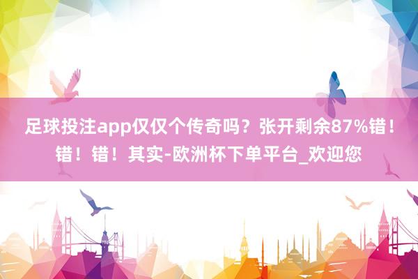 足球投注app仅仅个传奇吗？张开剩余87%错！错！错！其实-欧洲杯下单平台_欢迎您