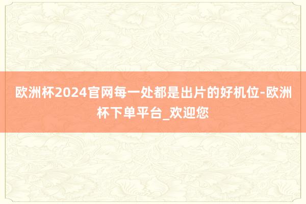 欧洲杯2024官网每一处都是出片的好机位-欧洲杯下单平台_欢迎您
