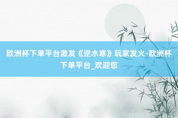 欧洲杯下单平台激发《逆水寒》玩家发火-欧洲杯下单平台_欢迎您