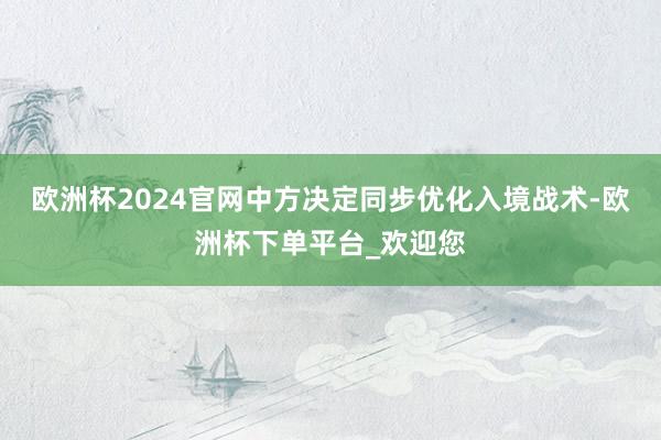 欧洲杯2024官网中方决定同步优化入境战术-欧洲杯下单平台_欢迎您