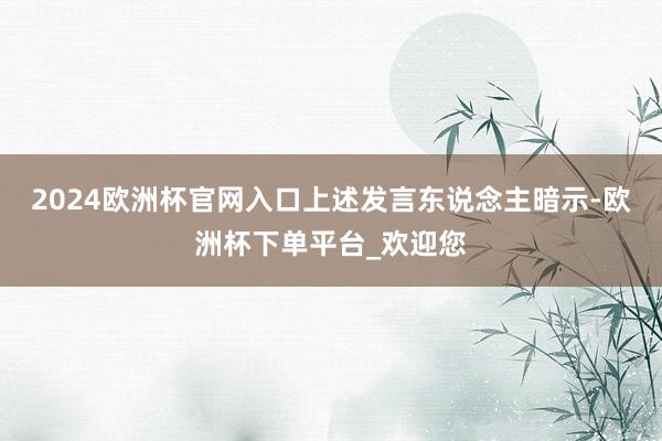 2024欧洲杯官网入口上述发言东说念主暗示-欧洲杯下单平台_欢迎您