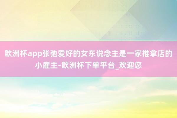 欧洲杯app张弛爱好的女东说念主是一家推拿店的小雇主-欧洲杯下单平台_欢迎您