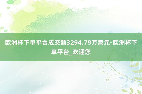欧洲杯下单平台成交额3294.79万港元-欧洲杯下单平台_欢迎您