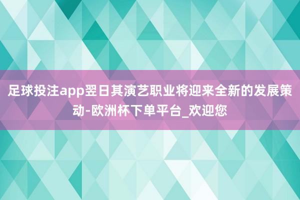 足球投注app翌日其演艺职业将迎来全新的发展策动-欧洲杯下单平台_欢迎您