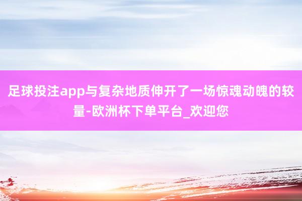 足球投注app与复杂地质伸开了一场惊魂动魄的较量-欧洲杯下单平台_欢迎您