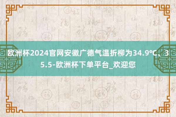 欧洲杯2024官网安徽广德气温折柳为34.9℃、35.5-欧洲杯下单平台_欢迎您
