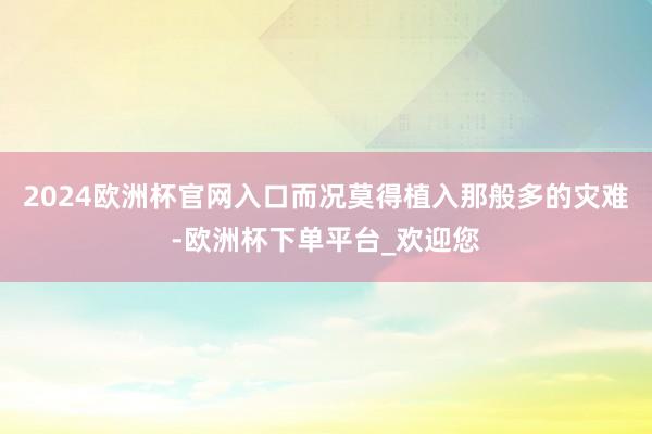 2024欧洲杯官网入口而况莫得植入那般多的灾难-欧洲杯下单平台_欢迎您