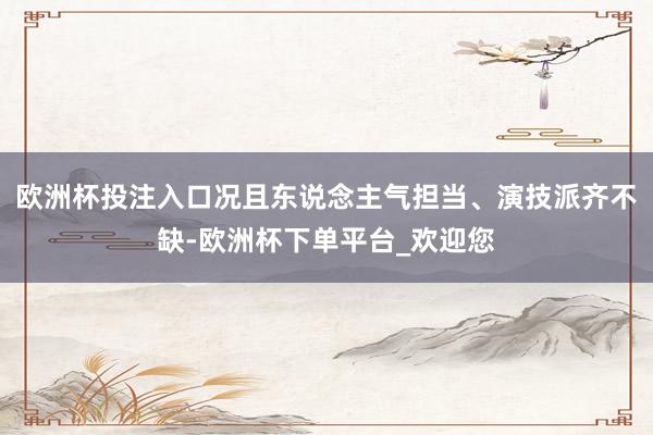 欧洲杯投注入口况且东说念主气担当、演技派齐不缺-欧洲杯下单平台_欢迎您