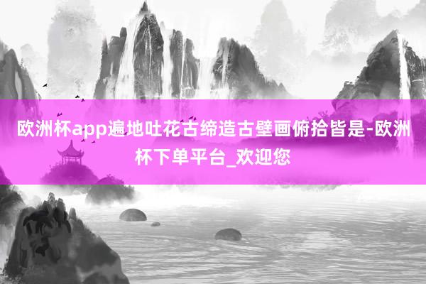 欧洲杯app遍地吐花古缔造古壁画俯拾皆是-欧洲杯下单平台_欢迎您
