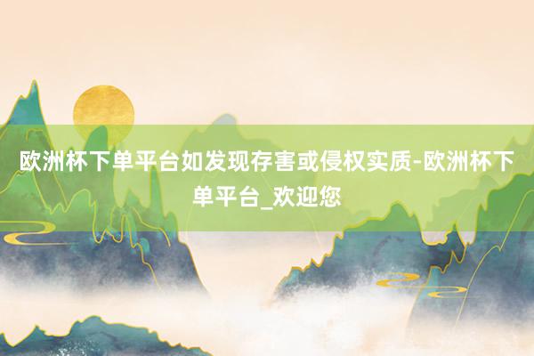 欧洲杯下单平台如发现存害或侵权实质-欧洲杯下单平台_欢迎您